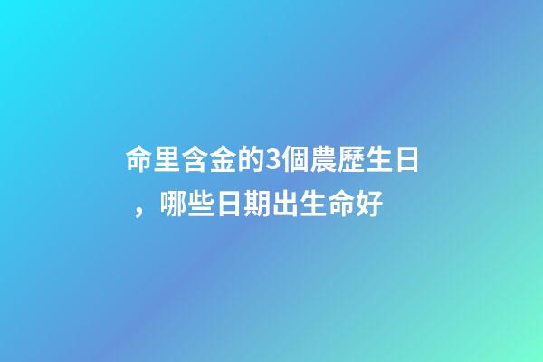 命里含金的3個農歷生日，哪些日期出生命好
